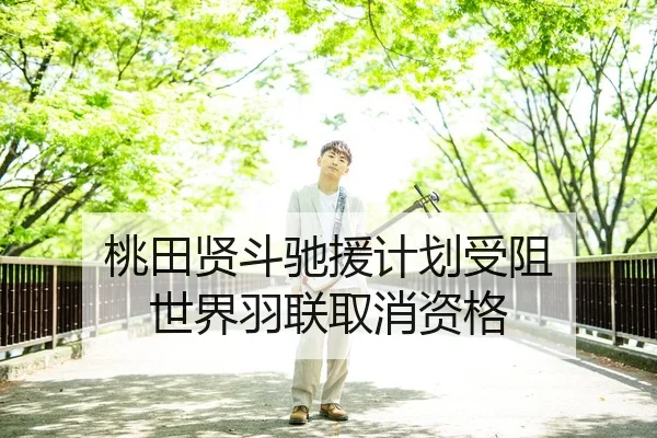 桃田贤斗驰援计划受阻 世界羽联取消资格 - bb