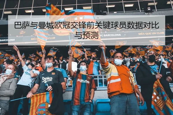 巴萨与曼城欧冠交锋前关键球员数据对比与预测 | bb